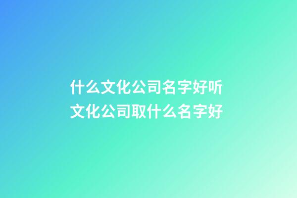 什么文化公司名字好听 文化公司取什么名字好-第1张-公司起名-玄机派